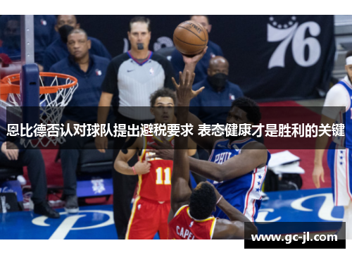 恩比德否认对球队提出避税要求 表态健康才是胜利的关键